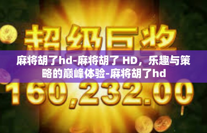 麻将胡了hd-麻将胡了 HD，乐趣与策略的巅峰体验-麻将胡了hd