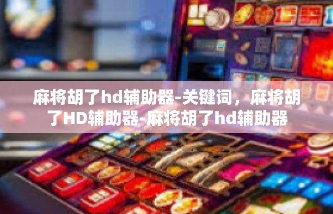 麻将胡了hd辅助器-关键词，麻将胡了HD辅助器-麻将胡了hd辅助器