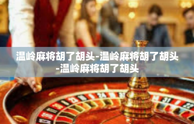 温岭麻将胡了胡头-温岭麻将胡了胡头-温岭麻将胡了胡头