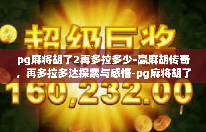pg麻将胡了2再多拉多少-赢麻胡传奇，再多拉多达探索与感悟-pg麻将胡了2再多拉多少