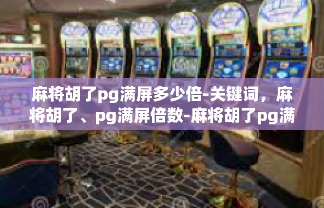 麻将胡了pg满屏多少倍-关键词，麻将胡了、pg满屏倍数-麻将胡了pg满屏多少倍
