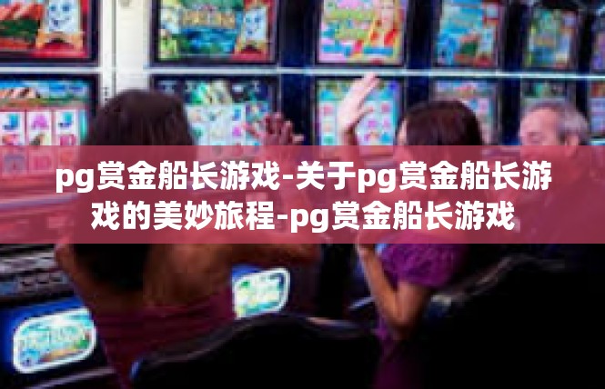 pg赏金船长游戏-关于pg赏金船长游戏的美妙旅程-pg赏金船长游戏