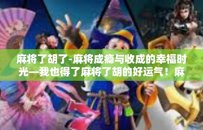 麻将了胡了-麻将成瘾与收成的幸福时光—我也得了麻将了胡的好运气！麻将了胡了