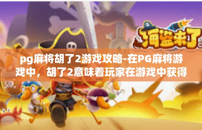 pg麻将胡了2游戏攻略-在PG麻将游戏中，胡了2意味着玩家在游戏中获得了丰厚的奖励和经验。为了更好地享受游戏，掌握游戏攻略，以下是一些游戏攻略的关键词和要点。pg麻将胡了2游戏攻略