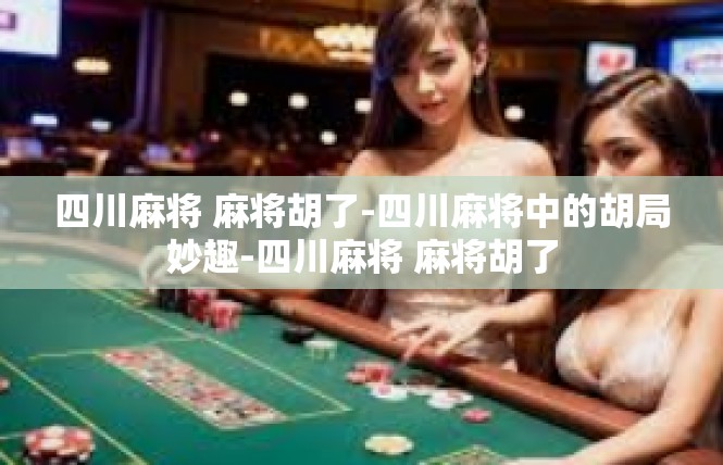 四川麻将 麻将胡了-四川麻将中的胡局妙趣-四川麻将 麻将胡了