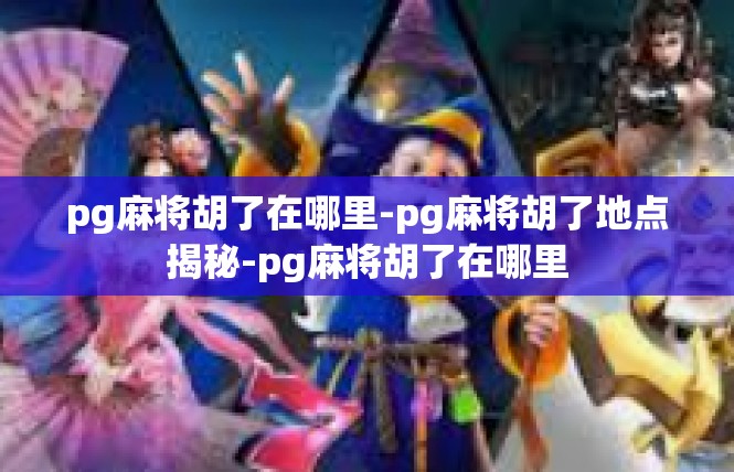 pg麻将胡了在哪里-pg麻将胡了地点揭秘-pg麻将胡了在哪里