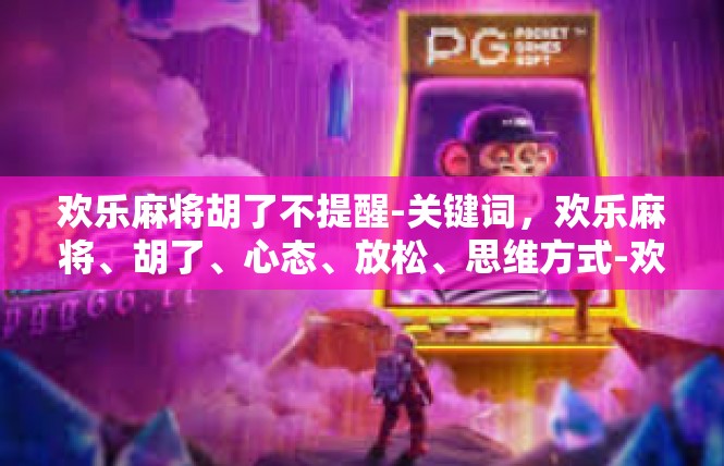 欢乐麻将胡了不提醒-关键词，欢乐麻将、胡了、心态、放松、思维方式-欢乐麻将胡了不提醒