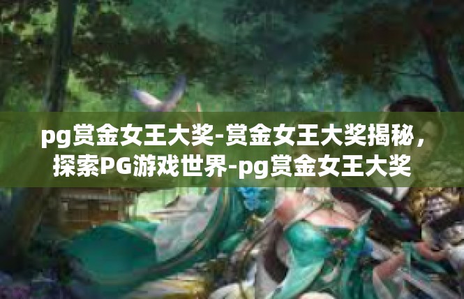 pg赏金女王大奖-赏金女王大奖揭秘，探索PG游戏世界-pg赏金女王大奖