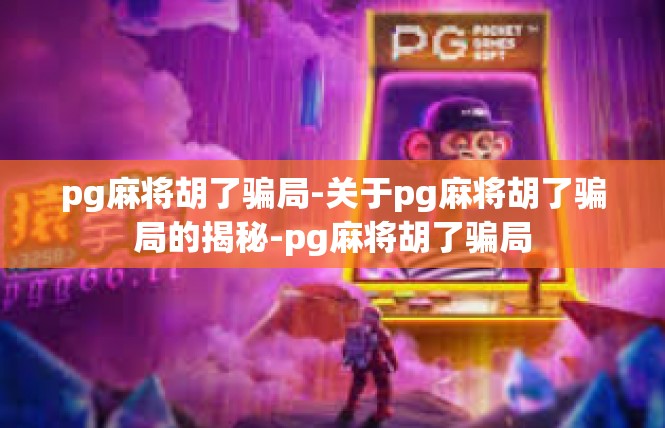 pg麻将胡了骗局-关于pg麻将胡了骗局的揭秘-pg麻将胡了骗局