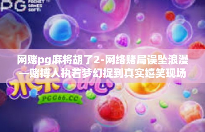 网赌pg麻将胡了2-网络赌局误坠浪漫—赌搏人执着梦幻捉到真实嬉笑现场-网赌pg麻将胡了2