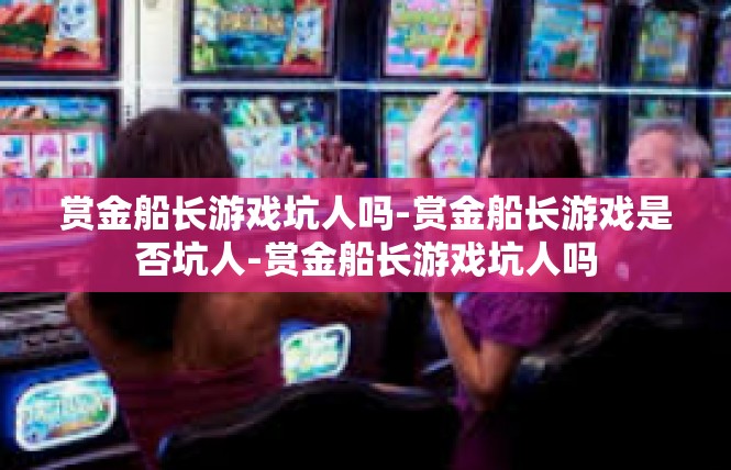 赏金船长游戏坑人吗-赏金船长游戏是否坑人-赏金船长游戏坑人吗