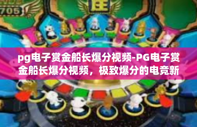 pg电子赏金船长爆分视频-PG电子赏金船长爆分视频，极致爆分的电竞新风潮-pg电子赏金船长爆分视频
