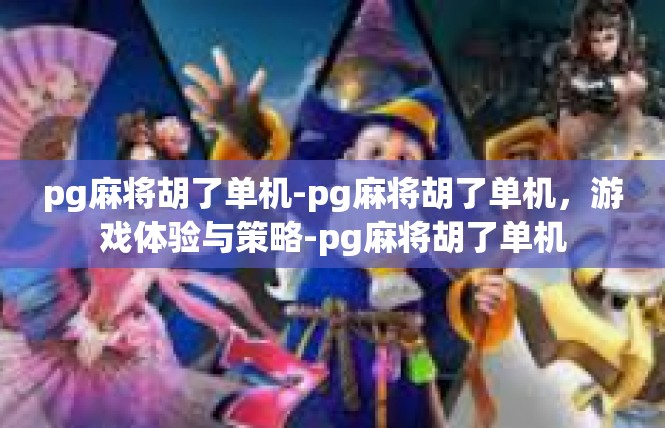 pg麻将胡了单机-pg麻将胡了单机，游戏体验与策略-pg麻将胡了单机