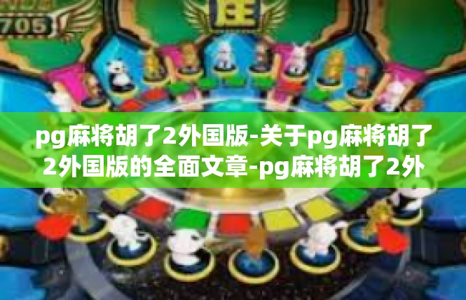 pg麻将胡了2外国版-关于pg麻将胡了2外国版的全面文章-pg麻将胡了2外国版