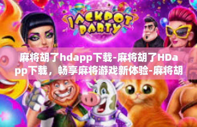 麻将胡了hdapp下载-麻将胡了HDapp下载，畅享麻将游戏新体验-麻将胡了hdapp下载