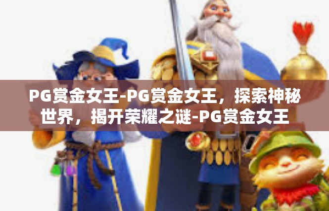 PG赏金女王-PG赏金女王，探索神秘世界，揭开荣耀之谜-PG赏金女王