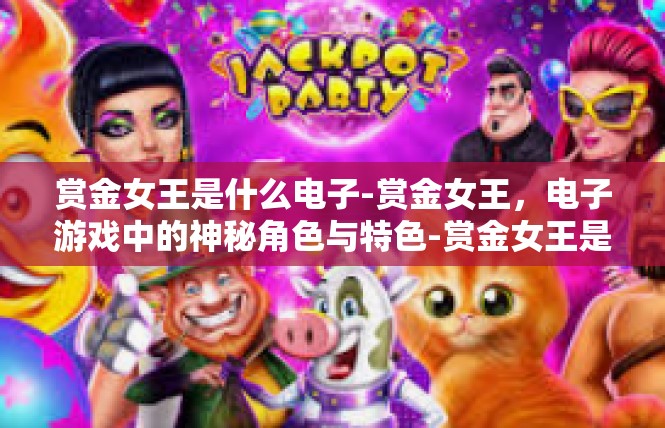 赏金女王是什么电子-赏金女王，电子游戏中的神秘角色与特色-赏金女王是什么电子
