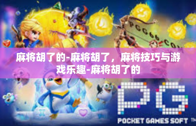 麻将胡了的-麻将胡了，麻将技巧与游戏乐趣-麻将胡了的