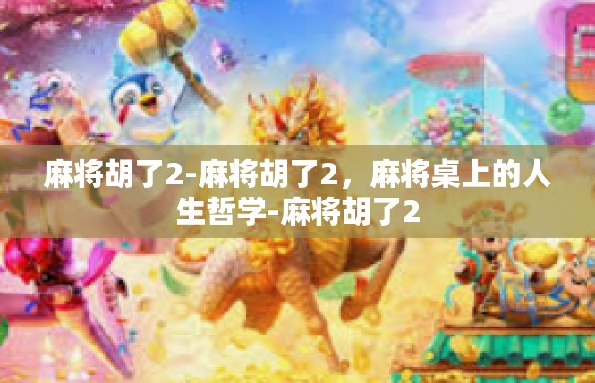 麻将胡了2-麻将胡了2，麻将桌上的人生哲学-麻将胡了2