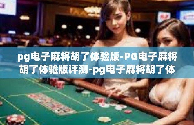 pg电子麻将胡了体验版-PG电子麻将胡了体验版评测-pg电子麻将胡了体验版