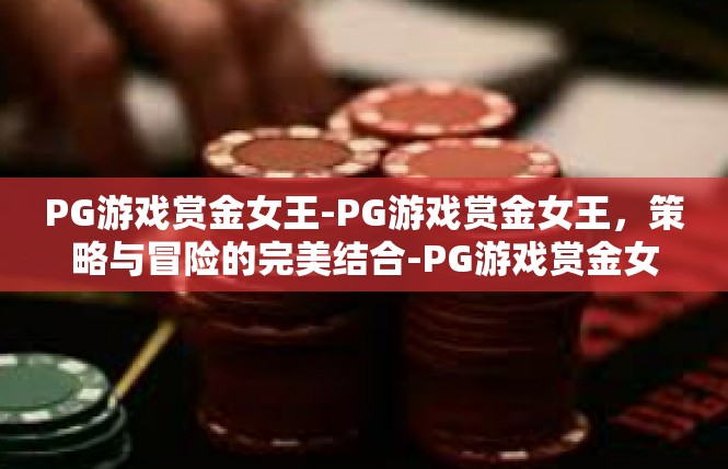 PG游戏赏金女王-PG游戏赏金女王，策略与冒险的完美结合-PG游戏赏金女王