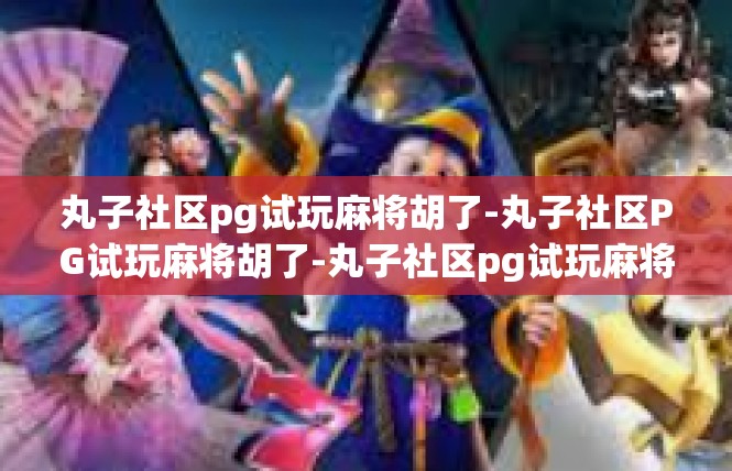 丸子社区pg试玩麻将胡了-丸子社区PG试玩麻将胡了-丸子社区pg试玩麻将胡了