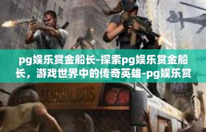 pg娱乐赏金船长-探索pg娱乐赏金船长，游戏世界中的传奇英雄-pg娱乐赏金船长