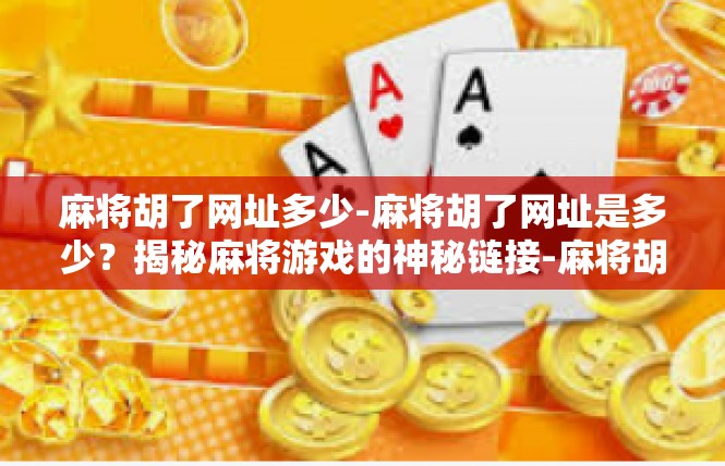 麻将胡了网址多少-麻将胡了网址是多少？揭秘麻将游戏的神秘链接-麻将胡了网址多少