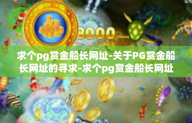 求个pg赏金船长网址-关于PG赏金船长网址的寻求-求个pg赏金船长网址