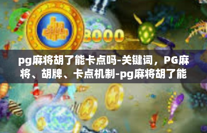 pg麻将胡了能卡点吗-关键词，PG麻将、胡牌、卡点机制-pg麻将胡了能卡点吗