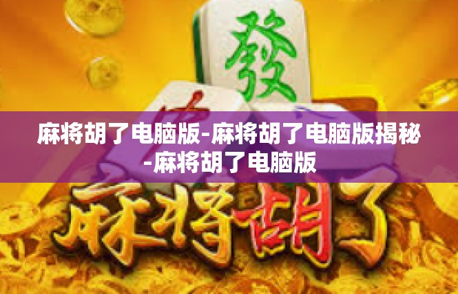 麻将胡了电脑版-麻将胡了电脑版揭秘-麻将胡了电脑版