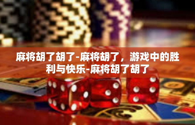 麻将胡了胡了-麻将胡了，游戏中的胜利与快乐-麻将胡了胡了