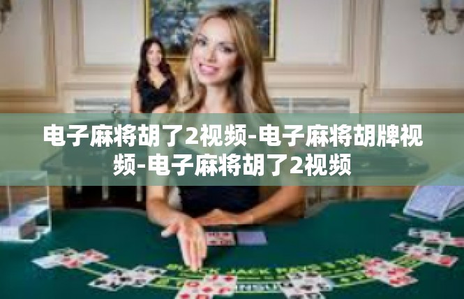 电子麻将胡了2视频-电子麻将胡牌视频-电子麻将胡了2视频