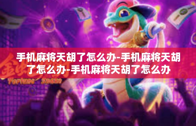 手机麻将天胡了怎么办-手机麻将天胡了怎么办-手机麻将天胡了怎么办