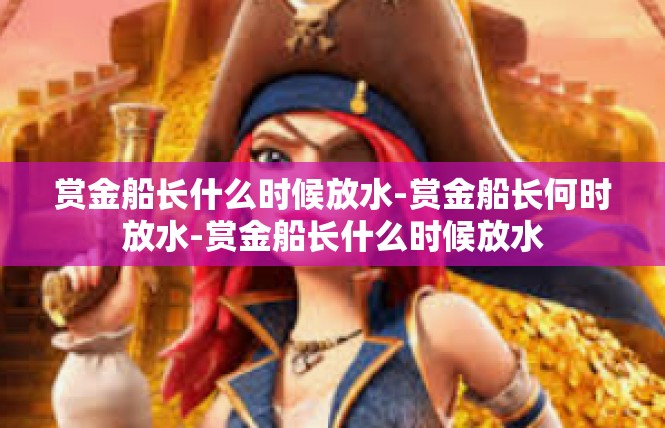 赏金船长什么时候放水-赏金船长何时放水-赏金船长什么时候放水