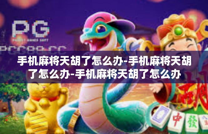 手机麻将天胡了怎么办-手机麻将天胡了怎么办-手机麻将天胡了怎么办