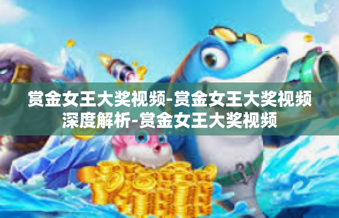 赏金女王大奖视频-赏金女王大奖视频深度解析-赏金女王大奖视频