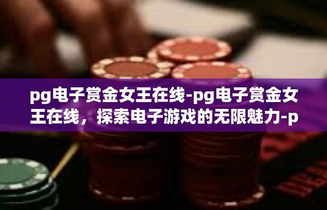 pg电子赏金女王在线-pg电子赏金女王在线，探索电子游戏的无限魅力-pg电子赏金女王在线