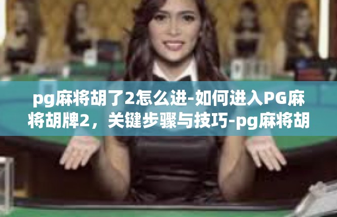 pg麻将胡了2怎么进-如何进入PG麻将胡牌2，关键步骤与技巧-pg麻将胡了2怎么进