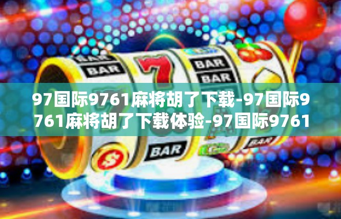 97国际9761麻将胡了下载-97国际9761麻将胡了下载体验-97国际9761麻将胡了下载