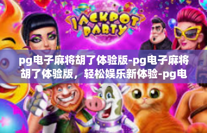 pg电子麻将胡了体验版-pg电子麻将胡了体验版，轻松娱乐新体验-pg电子麻将胡了体验版