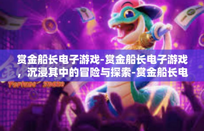 赏金船长电子游戏-赏金船长电子游戏，沉浸其中的冒险与探索-赏金船长电子游戏