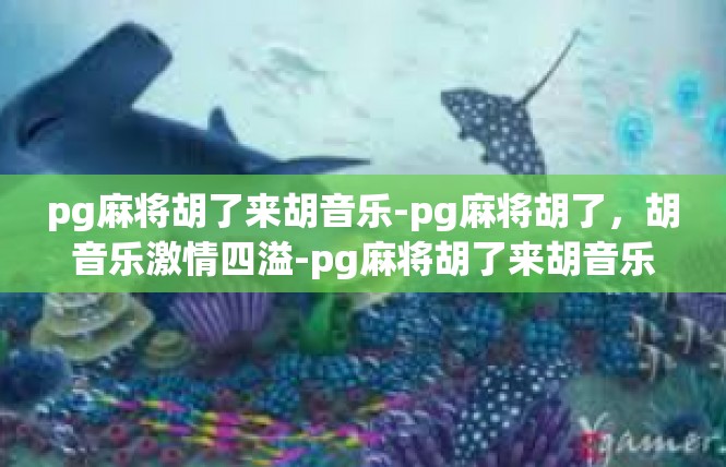 pg麻将胡了来胡音乐-pg麻将胡了，胡音乐激情四溢-pg麻将胡了来胡音乐