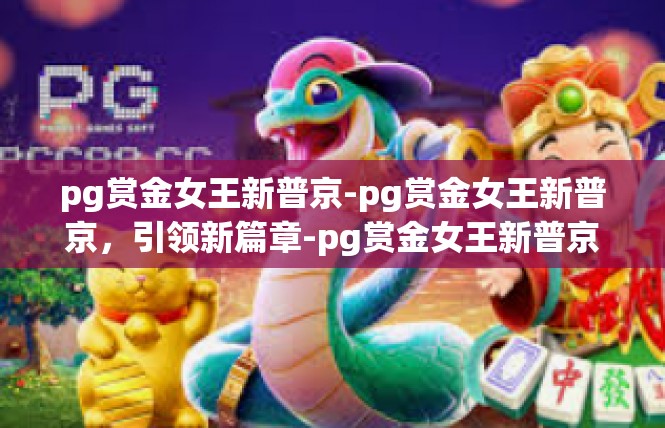 pg赏金女王新普京-pg赏金女王新普京，引领新篇章-pg赏金女王新普京