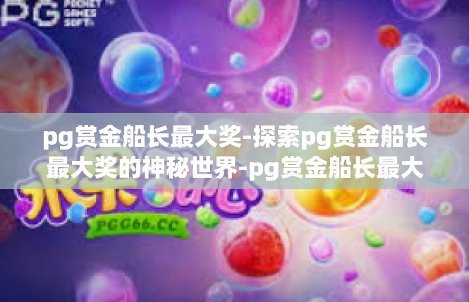 pg赏金船长最大奖-探索pg赏金船长最大奖的神秘世界-pg赏金船长最大奖