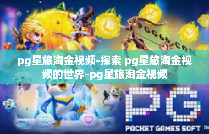pg星旅淘金视频-探索 pg星旅淘金视频的世界-pg星旅淘金视频