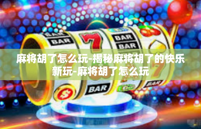 麻将胡了怎么玩-揭秘麻将胡了的快乐新玩-麻将胡了怎么玩