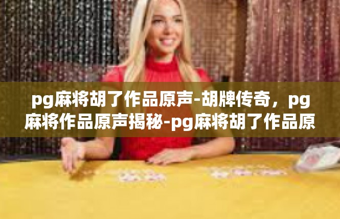 pg麻将胡了作品原声-胡牌传奇，pg麻将作品原声揭秘-pg麻将胡了作品原声