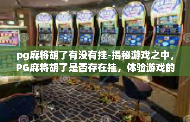 pg麻将胡了有没有挂-揭秘游戏之中，PG麻将胡了是否存在挂，体验游戏的纯粹与真实性-pg麻将胡了有没有挂