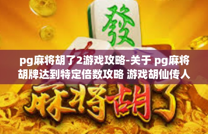 pg麻将胡了2游戏攻略-关于 pg麻将胡牌达到特定倍数攻略 游戏胡仙传人中万万满足好生活与追求 深度玩家实战操作教学-pg麻将胡了2游戏攻略